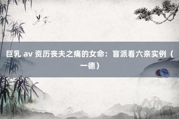 巨乳 av 资历丧夫之痛的女命：盲派看六亲实例（一德）