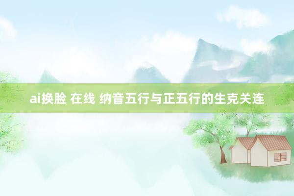 ai换脸 在线 纳音五行与正五行的生克关连