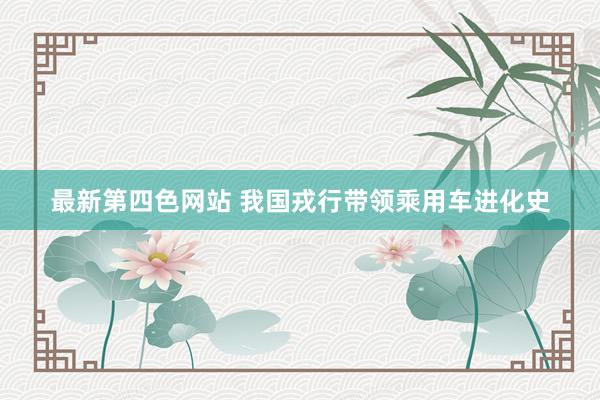 最新第四色网站 我国戎行带领乘用车进化史