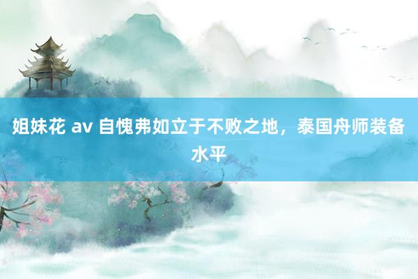 姐妹花 av 自愧弗如立于不败之地，泰国舟师装备水平