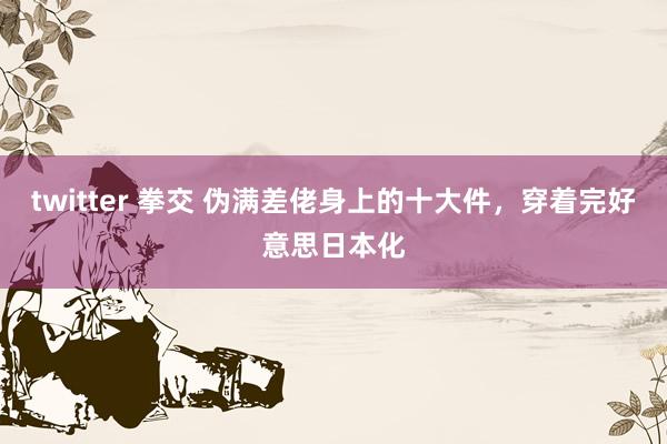 twitter 拳交 伪满差佬身上的十大件，穿着完好意思日本化