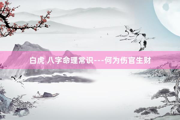 白虎 八字命理常识---何为伤官生财
