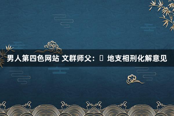 男人第四色网站 文群师父：​地支相刑化解意见