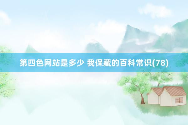 第四色网站是多少 我保藏的百科常识(78)