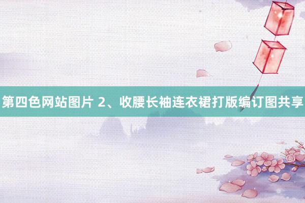 第四色网站图片 2、收腰长袖连衣裙打版编订图共享