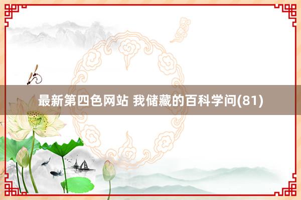 最新第四色网站 我储藏的百科学问(81)