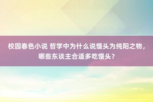 校园春色小说 哲学中为什么说馒头为纯阳之物，哪些东谈主合适多吃馒头？