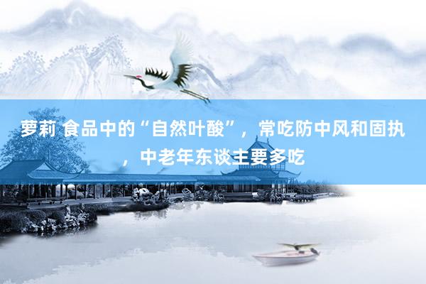 萝莉 食品中的“自然叶酸”，常吃防中风和固执，中老年东谈主要多吃