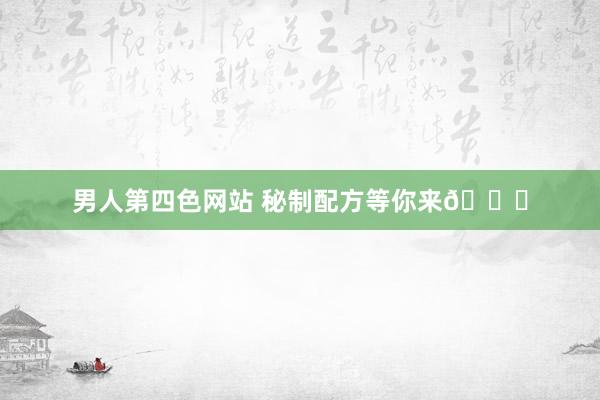 男人第四色网站 秘制配方等你来👉
