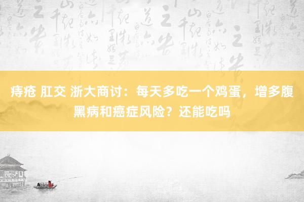 痔疮 肛交 浙大商讨：每天多吃一个鸡蛋，增多腹黑病和癌症风险？还能吃吗