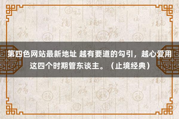 第四色网站最新地址 越有要道的勾引，越心爱用这四个时期管东谈主。（止境经典）