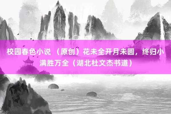校园春色小说 （原创）花未全开月未圆，终归小满胜万全（湖北杜文杰书道）