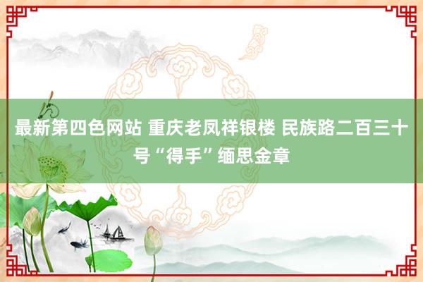 最新第四色网站 重庆老凤祥银楼 民族路二百三十号“得手”缅思金章
