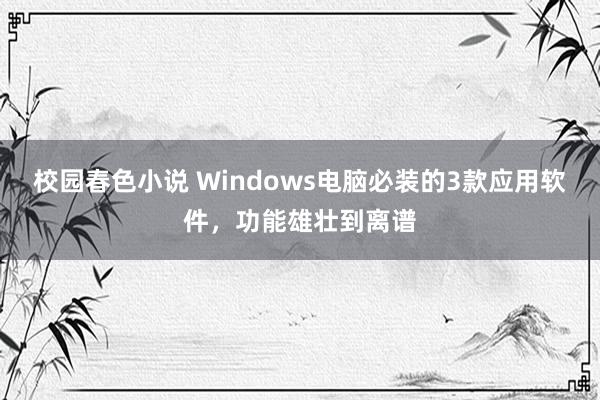 校园春色小说 Windows电脑必装的3款应用软件，功能雄壮到离谱