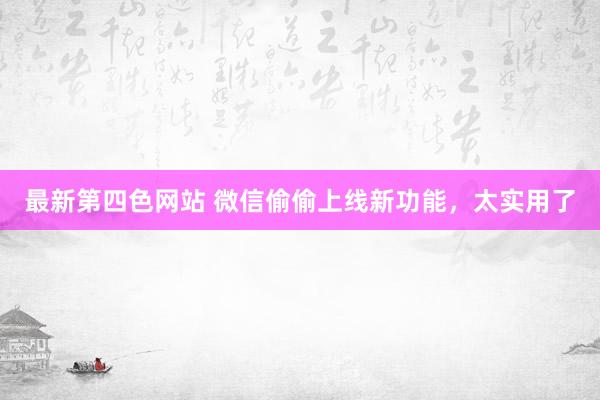 最新第四色网站 微信偷偷上线新功能，太实用了