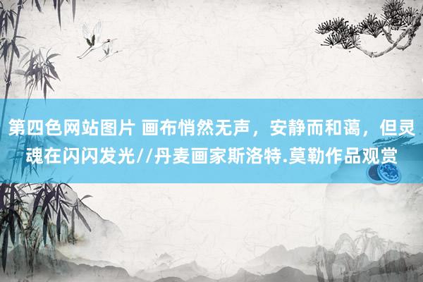 第四色网站图片 画布悄然无声，安静而和蔼，但灵魂在闪闪发光//丹麦画家斯洛特.莫勒作品观赏