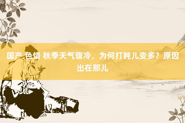 国产 色情 秋季天气骤冷，为何打盹儿变多？原因出在那儿