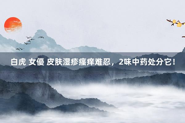 白虎 女優 皮肤湿疹瘙痒难忍，2味中药处分它！