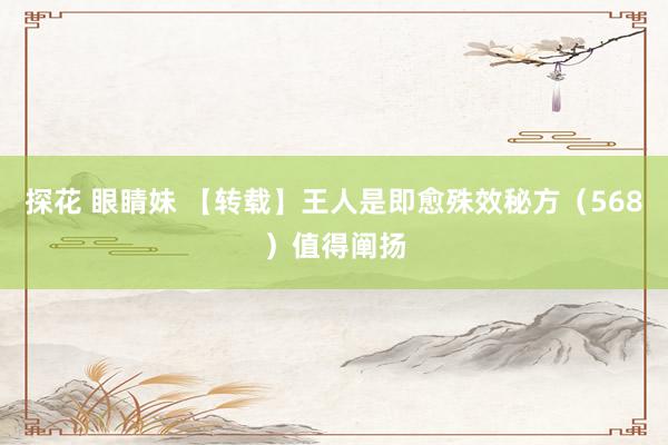 探花 眼睛妹 【转载】王人是即愈殊效秘方（568）值得阐扬
