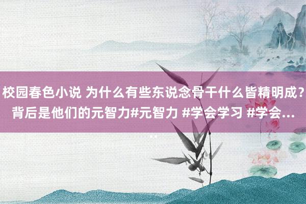 校园春色小说 为什么有些东说念骨干什么皆精明成？背后是他们的元智力#元智力 #学会学习 #学会...