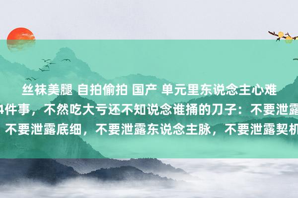 丝袜美腿 自拍偷拍 国产 单元里东说念主心难测，永久别对设备泄露4件事，不然吃大亏还不知说念谁捅的刀子：不要泄露底细，不要泄露东说念主脉，不要泄露契机，不要泄露资产！