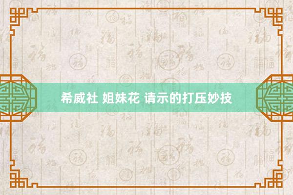 希威社 姐妹花 请示的打压妙技