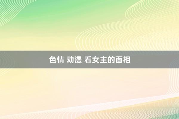 色情 动漫 看女主的面相