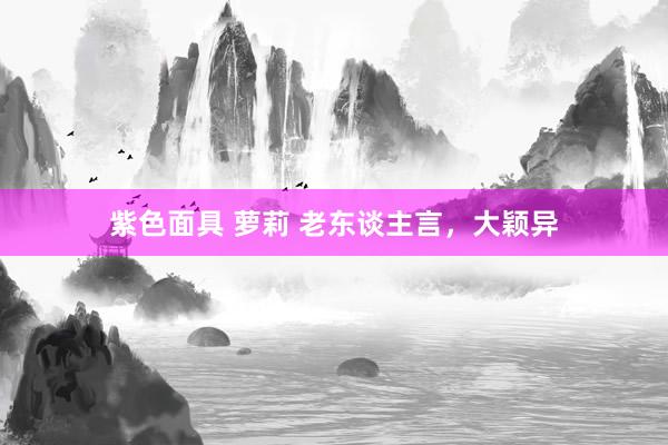 紫色面具 萝莉 老东谈主言,大颖异