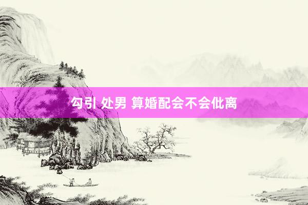 勾引 处男 算婚配会不会仳离