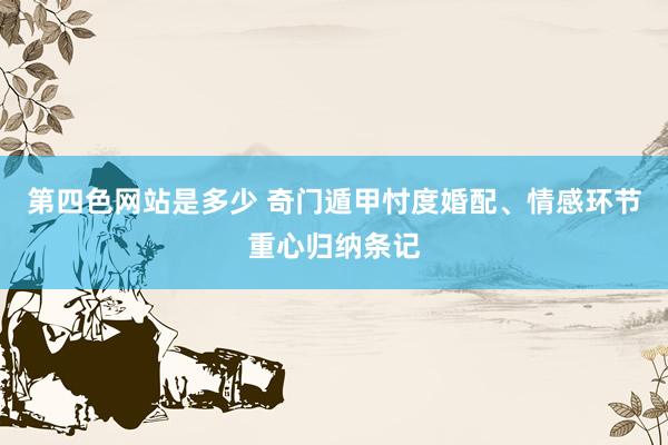 第四色网站是多少 奇门遁甲忖度婚配、情感环节重心归纳条记