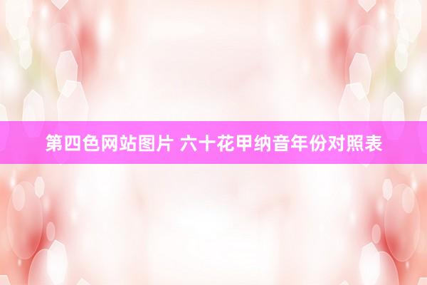 第四色网站图片 六十花甲纳音年份对照表