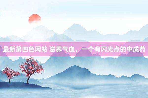 最新第四色网站 滋养气血，一个有闪光点的中成药