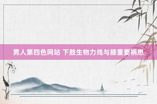 男人第四色网站 下肢生物力线与膝重要祸患