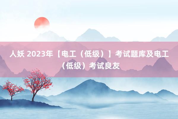 人妖 2023年【电工（低级）】考试题库及电工（低级）考试良友