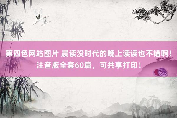 第四色网站图片 晨读没时代的晚上读读也不错啊！注音版全套60篇，可共享打印！