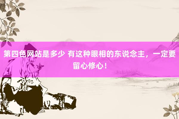 第四色网站是多少 有这种眼相的东说念主，一定要留心修心！