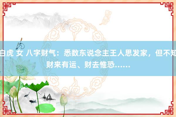白虎 女 八字财气：悉数东说念主王人思发家，但不知财来有运、财去惟恐......
