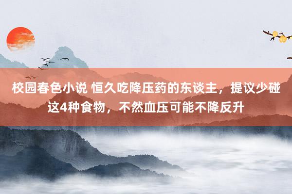 校园春色小说 恒久吃降压药的东谈主，提议少碰这4种食物，不然血压可能不降反升