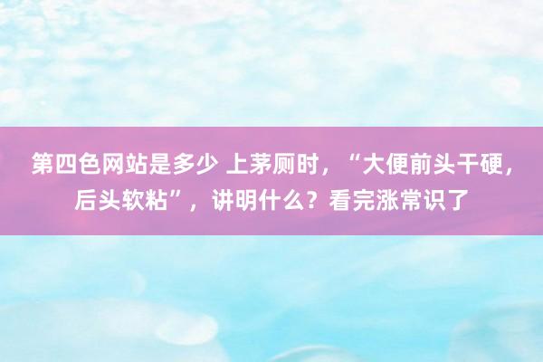 第四色网站是多少 上茅厕时，“大便前头干硬，后头软粘”，讲明什么？看完涨常识了