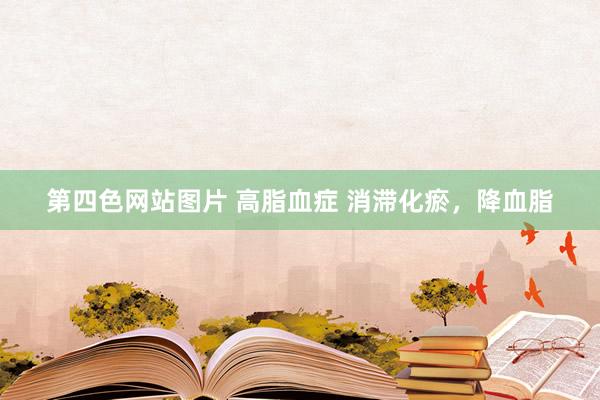 第四色网站图片 高脂血症 消滞化瘀，降血脂