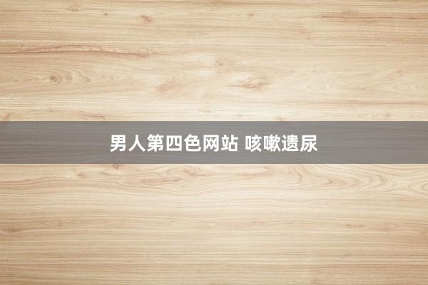 男人第四色网站 咳嗽遗尿