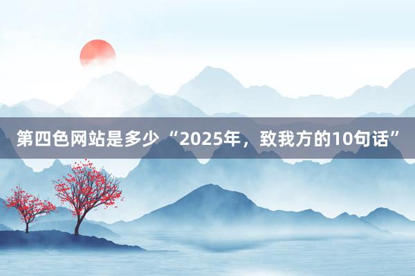 第四色网站是多少 “2025年，致我方的10句话”