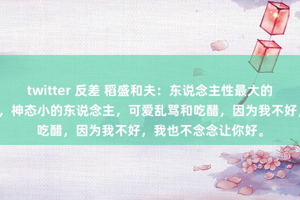 twitter 反差 稻盛和夫：东说念主性最大的愚蠢，即是相互为难，神态小的东说念主，可爱乱骂和吃醋，因为我不好，我也不念念让你好。