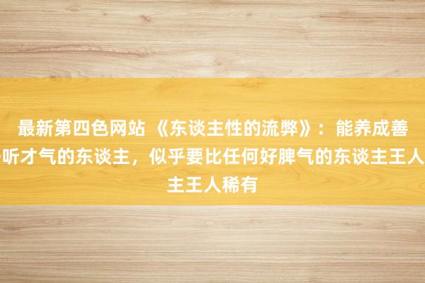 最新第四色网站 《东谈主性的流弊》：能养成善于静听才气的东谈主，似乎要比任何好脾气的东谈主王人稀有