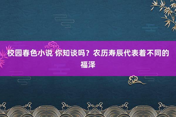 校园春色小说 你知谈吗？农历寿辰代表着不同的福泽