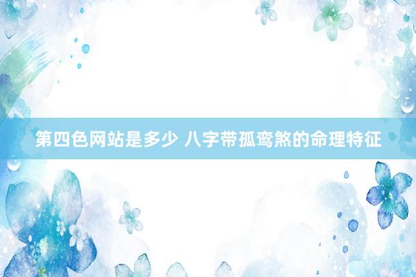 第四色网站是多少 八字带孤鸾煞的命理特征