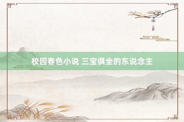 校园春色小说 三宝俱全的东说念主