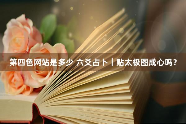 第四色网站是多少 六爻占卜｜贴太极图成心吗？