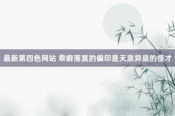 最新第四色网站 乖癖落寞的偏印是天禀异禀的怪才