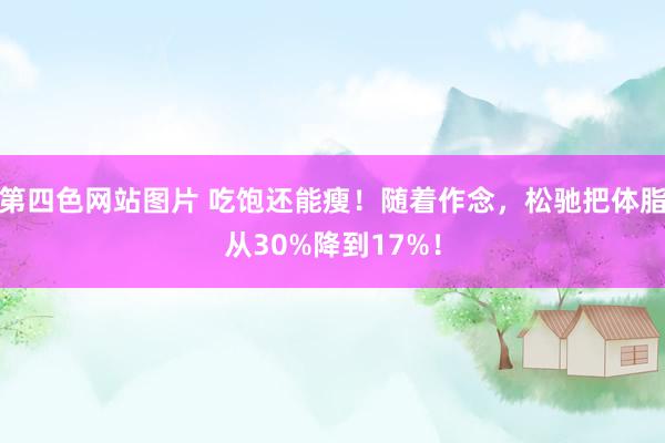 第四色网站图片 吃饱还能瘦！随着作念，松驰把体脂从30%降到17%！